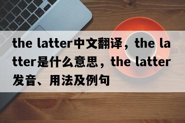 the latter中文翻譯，the latter是什么意思，the latter發(fā)音、用法及例句