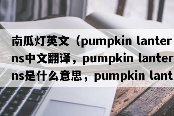 南瓜燈英文（pumpkin lanterns中文翻譯，pumpkin lanterns是什么意思，pumpkin lanterns發(fā)音、用法及例句）