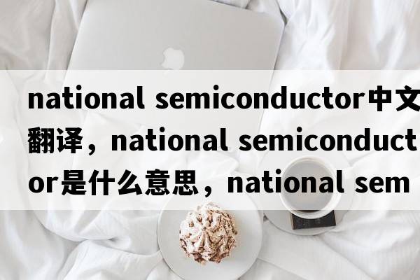 national semiconductor中文翻譯，national semiconductor是什么意思，national semiconductor發(fā)音、用法及例句