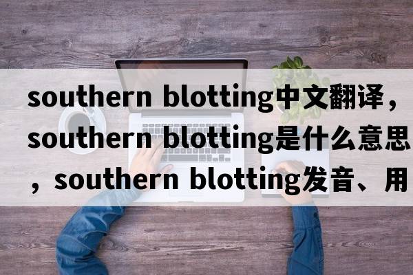 southern blotting中文翻譯，southern blotting是什么意思，southern blotting發(fā)音、用法及例句