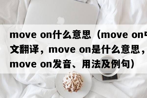 move on什么意思（move on中文翻譯，move on是什么意思，move on發(fā)音、用法及例句）