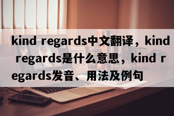 kind regards中文翻譯，kind regards是什么意思，kind regards發(fā)音、用法及例句