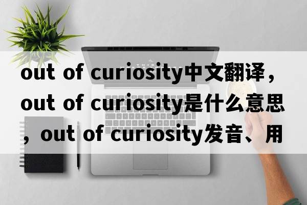 out of curiosity中文翻譯，out of curiosity是什么意思，out of curiosity發(fā)音、用法及例句