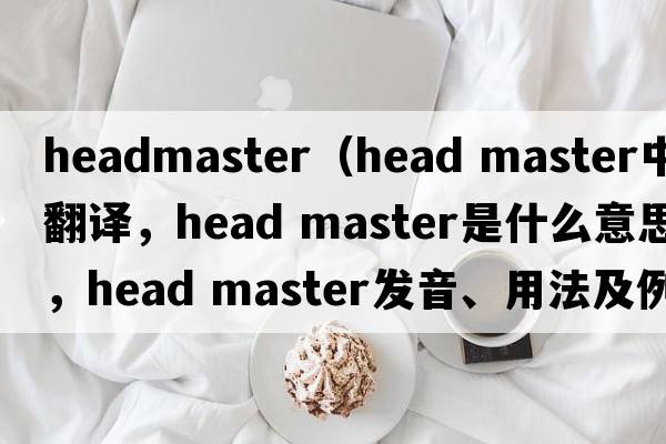 headmaster（head master中文翻譯，head master是什么意思，head master發(fā)音、用法及例句）