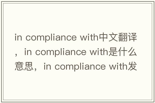 in compliance with中文翻譯，in compliance with是什么意思，in compliance with發(fā)音、用法及例句