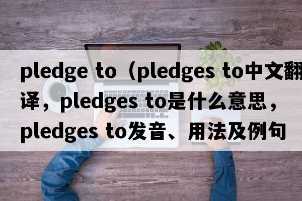 pledge to（pledges to中文翻譯，pledges to是什么意思，pledges to發(fā)音、用法及例句）