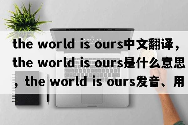 the world is ours中文翻譯，the world is ours是什么意思，the world is ours發(fā)音、用法及例句