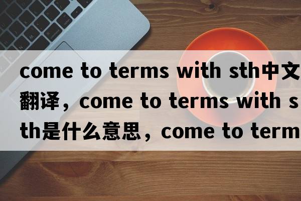 come to terms with sth中文翻譯，come to terms with sth是什么意思，come to terms with sth發(fā)音、用法及例句