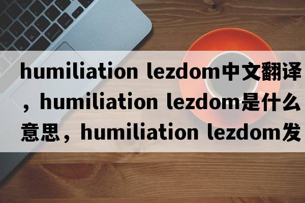 humiliation lezdom中文翻譯，humiliation lezdom是什么意思，humiliation lezdom發(fā)音、用法及例句