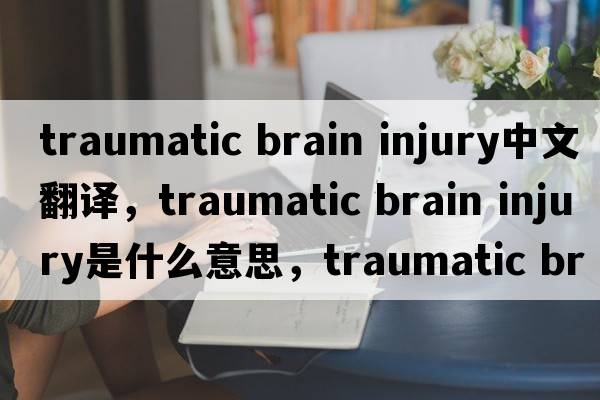 traumatic brain injury中文翻譯，traumatic brain injury是什么意思，traumatic brain injury發(fā)音、用法及例句