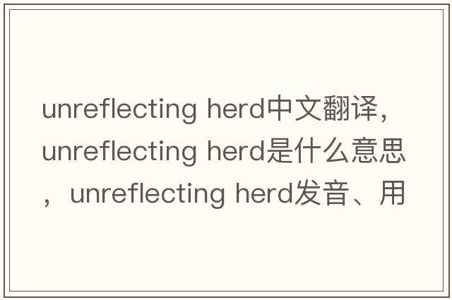 unreflecting herd中文翻譯，unreflecting herd是什么意思，unreflecting herd發(fā)音、用法及例句