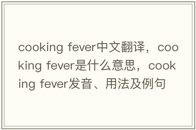 cooking fever中文翻譯，cooking fever是什么意思，cooking fever發(fā)音、用法及例句