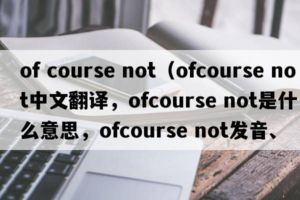 of course not（ofcourse not中文翻譯，ofcourse not是什么意思，ofcourse not發(fā)音、用法及例句）