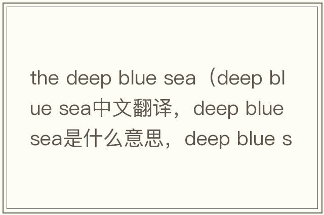 the deep blue sea（deep blue sea中文翻譯，deep blue sea是什么意思，deep blue sea發(fā)音、用法及例句）