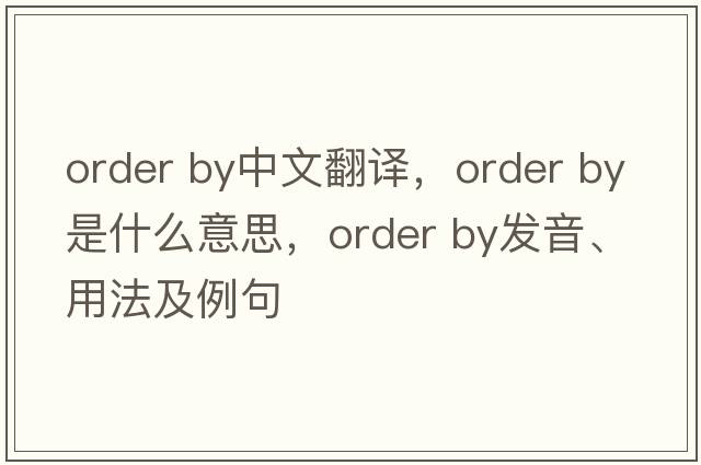 order by中文翻譯，order by是什么意思，order by發(fā)音、用法及例句