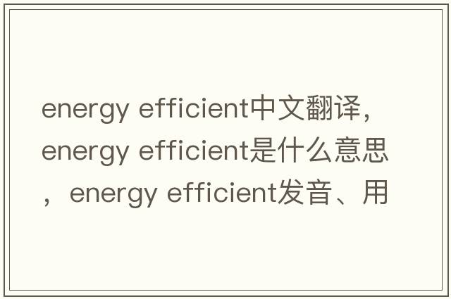 energy efficient中文翻譯，energy efficient是什么意思，energy efficient發(fā)音、用法及例句
