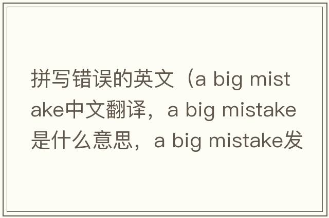 拼寫(xiě)錯誤的英文（a big mistake中文翻譯，a big mistake是什么意思，a big mistake發(fā)音、用法及例句）