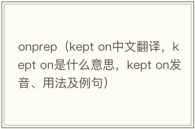 onprep（kept on中文翻譯，kept on是什么意思，kept on發(fā)音、用法及例句）