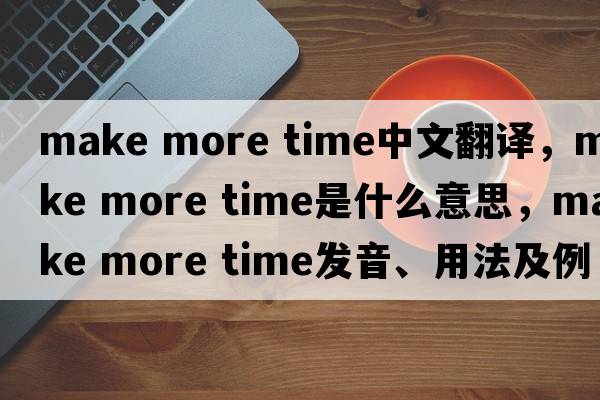 make more time中文翻譯，make more time是什么意思，make more time發(fā)音、用法及例句