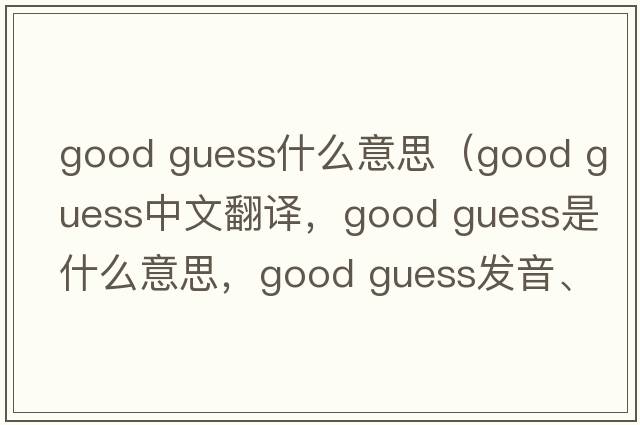 good guess什么意思（good guess中文翻譯，good guess是什么意思，good guess發(fā)音、用法及例句）
