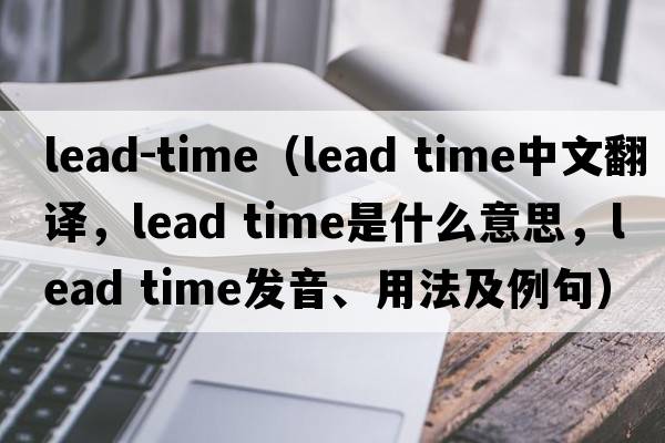 lead-time（lead time中文翻譯，lead time是什么意思，lead time發(fā)音、用法及例句）