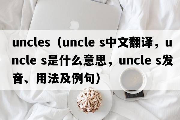 uncles（uncle s中文翻譯，uncle s是什么意思，uncle s發(fā)音、用法及例句）