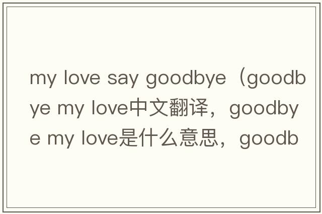 my love say goodbye（goodbye my love中文翻譯，goodbye my love是什么意思，goodbye my love發(fā)音、用法及例句）