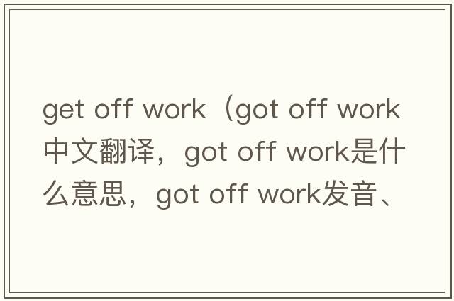 get off work（got off work中文翻譯，got off work是什么意思，got off work發(fā)音、用法及例句）