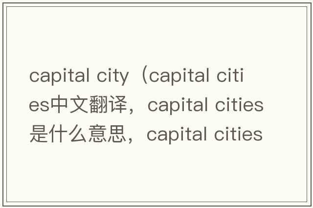 capital city（capital cities中文翻譯，capital cities是什么意思，capital cities發(fā)音、用法及例句）