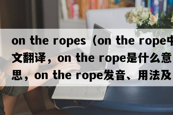 on the ropes（on the rope中文翻譯，on the rope是什么意思，on the rope發(fā)音、用法及例句）