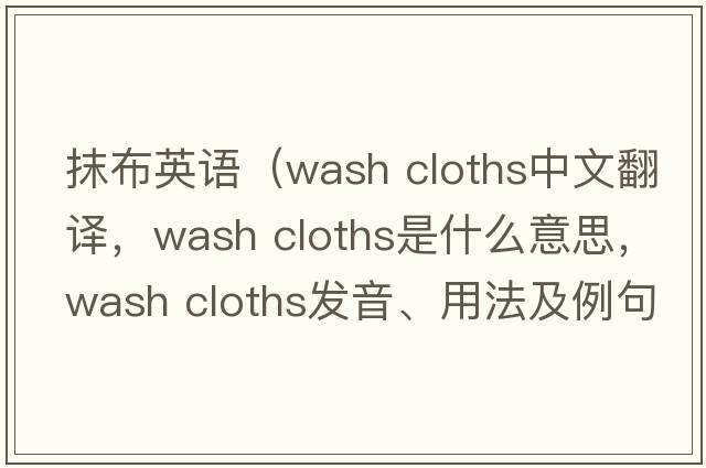 抹布英語(yǔ)（wash cloths中文翻譯，wash cloths是什么意思，wash cloths發(fā)音、用法及例句）