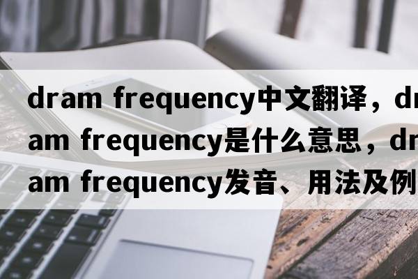 dram frequency中文翻譯，dram frequency是什么意思，dram frequency發(fā)音、用法及例句