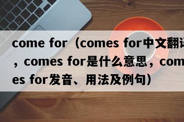 come for（comes for中文翻譯，comes for是什么意思，comes for發(fā)音、用法及例句）
