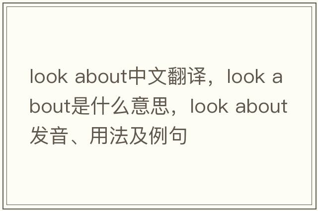 look about中文翻譯，look about是什么意思，look about發(fā)音、用法及例句