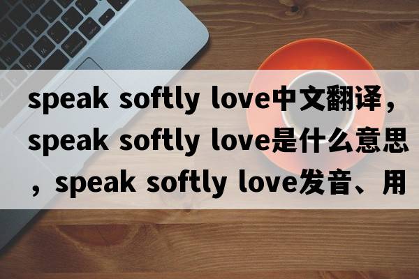 speak softly love中文翻譯，speak softly love是什么意思，speak softly love發(fā)音、用法及例句