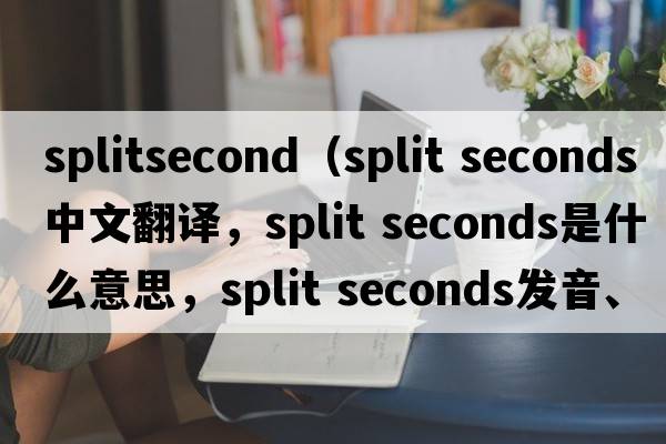 splitsecond（split seconds中文翻譯，split seconds是什么意思，split seconds發(fā)音、用法及例句）