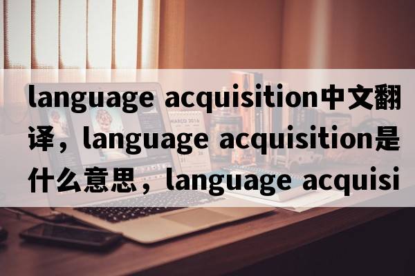 language acquisition中文翻譯，language acquisition是什么意思，language acquisition發(fā)音、用法及例句