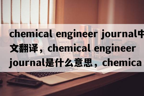 chemical engineer journal中文翻譯，chemical engineer journal是什么意思，chemical engineer journal發(fā)音、用法及例句