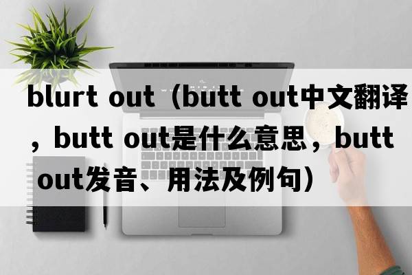 blurt out（butt out中文翻譯，butt out是什么意思，butt out發(fā)音、用法及例句）