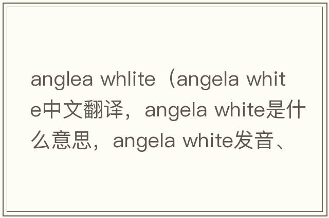 anglea whlite（angela white中文翻譯，angela white是什么意思，angela white發(fā)音、用法及例句）