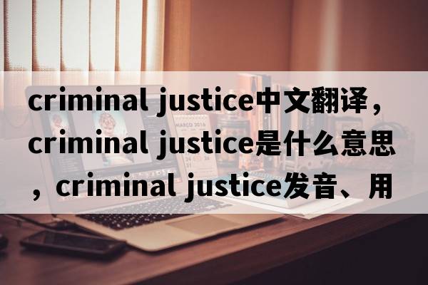 criminal justice中文翻譯，criminal justice是什么意思，criminal justice發(fā)音、用法及例句
