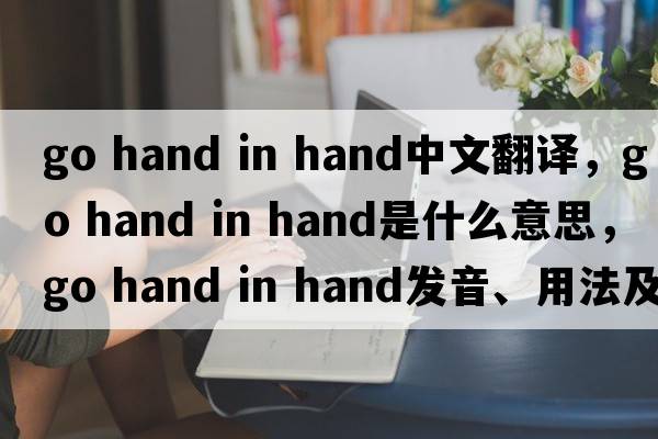 go hand in hand中文翻譯，go hand in hand是什么意思，go hand in hand發(fā)音、用法及例句