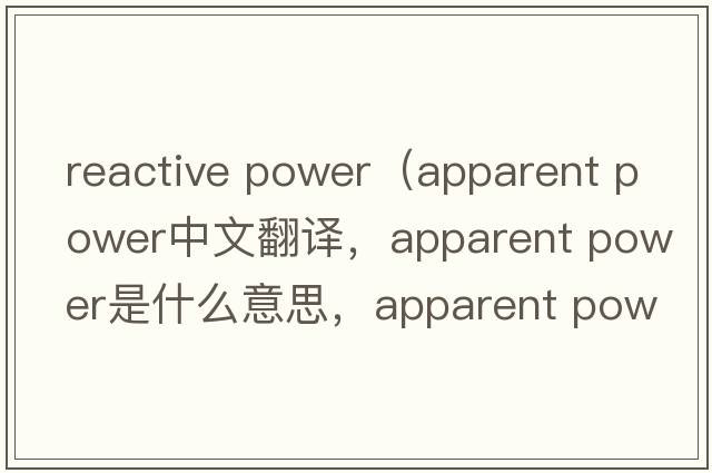 reactive power（apparent power中文翻譯，apparent power是什么意思，apparent power發(fā)音、用法及例句）