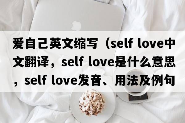 愛(ài)自己英文縮寫(xiě)（self love中文翻譯，self love是什么意思，self love發(fā)音、用法及例句）