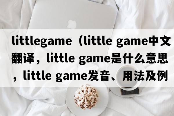 littlegame（little game中文翻譯，little game是什么意思，little game發(fā)音、用法及例句）