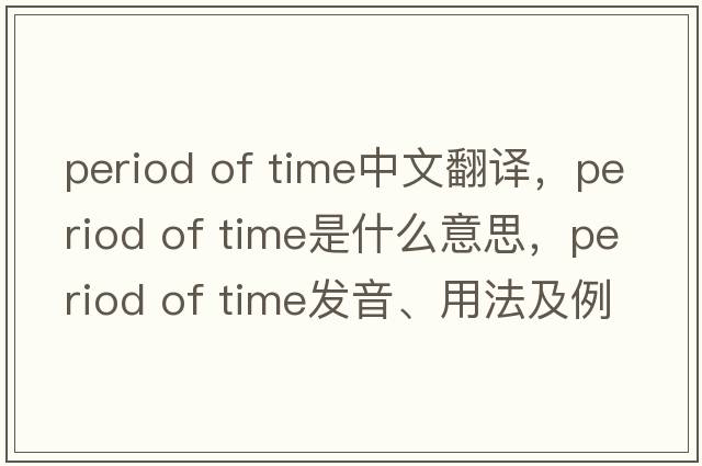 period of time中文翻譯，period of time是什么意思，period of time發(fā)音、用法及例句