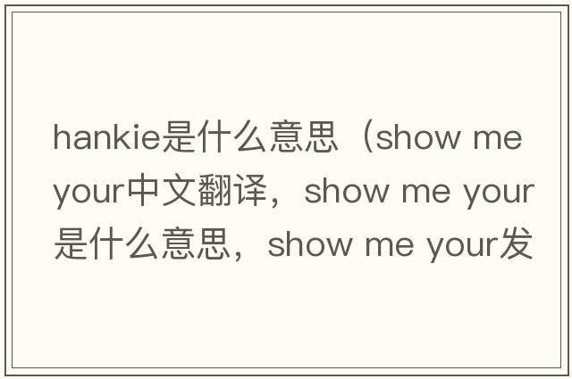 hankie是什么意思（show me your中文翻譯，show me your是什么意思，show me your發(fā)音、用法及例句）