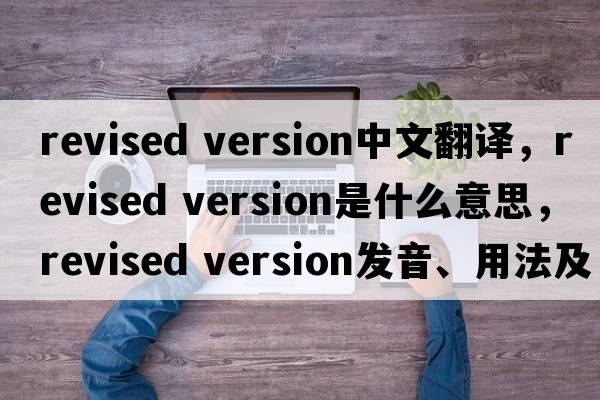 revised version中文翻譯，revised version是什么意思，revised version發(fā)音、用法及例句