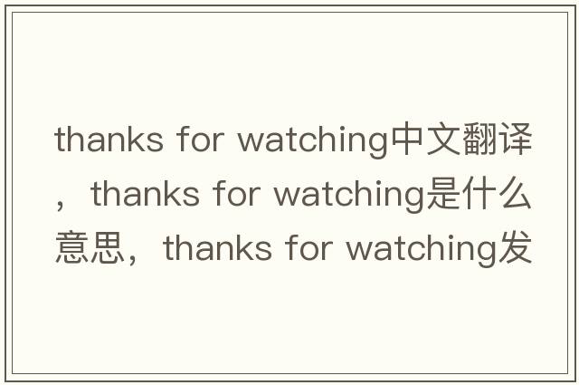 thanks for watching中文翻譯，thanks for watching是什么意思，thanks for watching發(fā)音、用法及例句