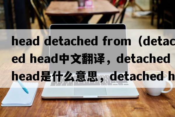 head detached from（detached head中文翻譯，detached head是什么意思，detached head發(fā)音、用法及例句）
